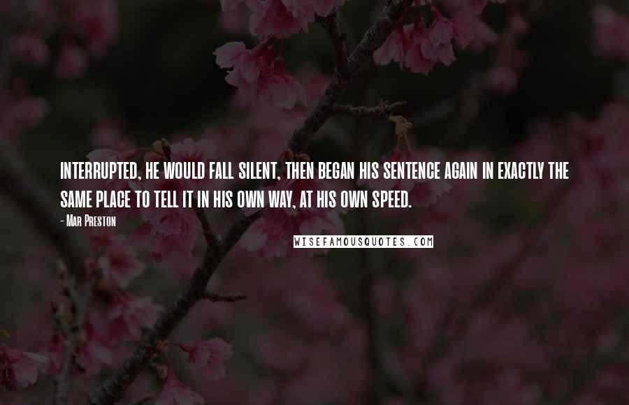 Mar Preston quotes: interrupted, he would fall silent, then began his sentence again in exactly the same place to tell it in his own way, at his own speed.