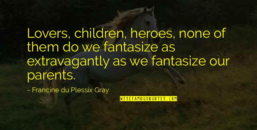 Mar Roxas Funny Quotes By Francine Du Plessix Gray: Lovers, children, heroes, none of them do we