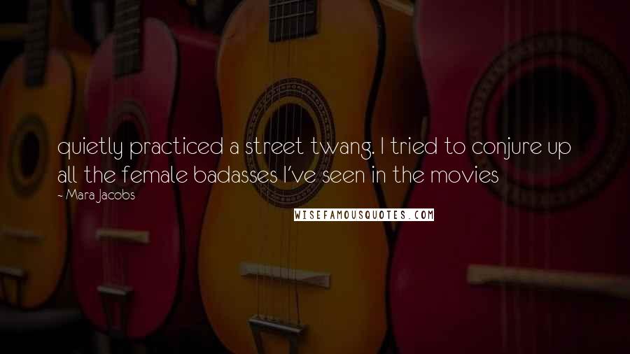 Mara Jacobs quotes: quietly practiced a street twang. I tried to conjure up all the female badasses I've seen in the movies