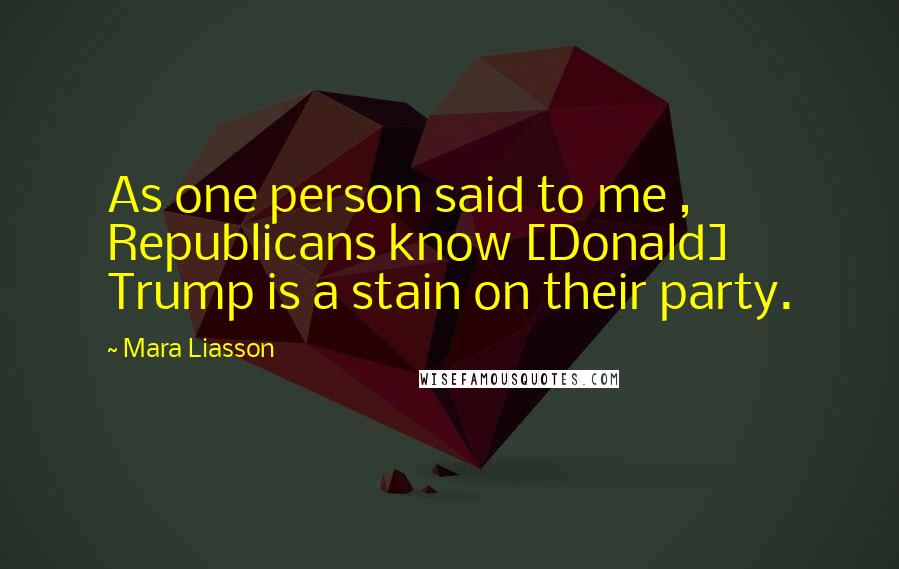 Mara Liasson quotes: As one person said to me , Republicans know [Donald] Trump is a stain on their party.