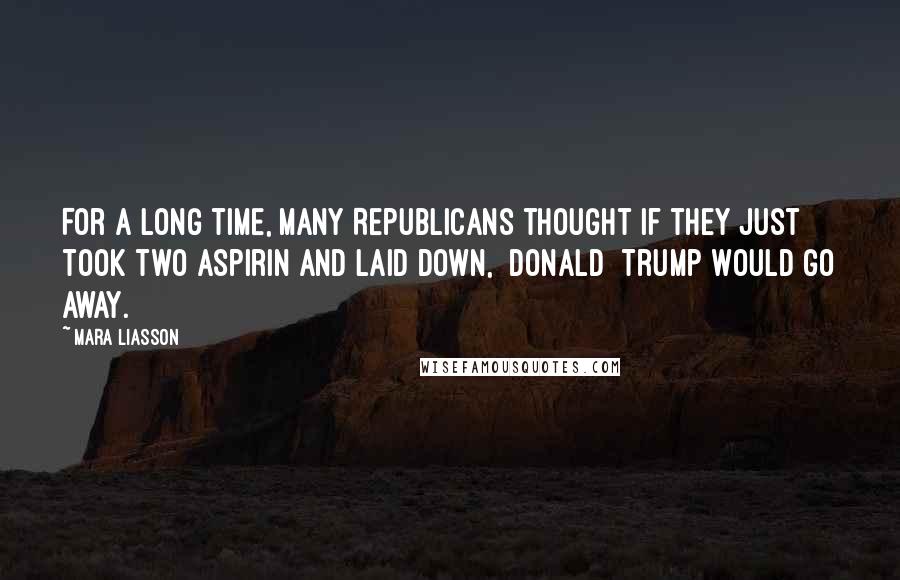 Mara Liasson quotes: For a long time, many Republicans thought if they just took two aspirin and laid down, [Donald] Trump would go away.