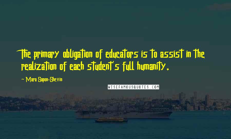 Mara Sapon-Shevin quotes: The primary obligation of educators is to assist in the realization of each student's full humanity.