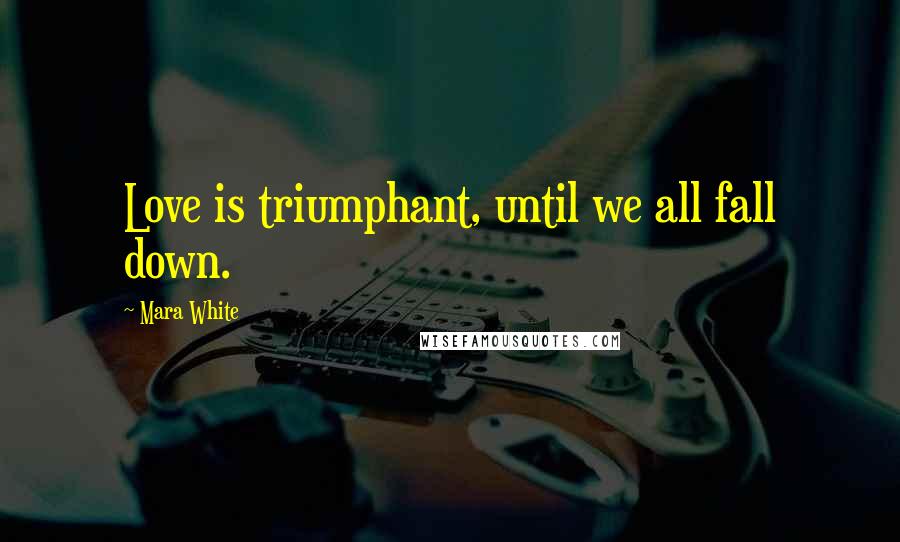 Mara White quotes: Love is triumphant, until we all fall down.