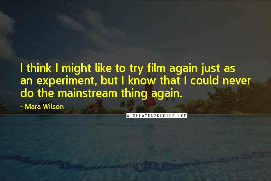 Mara Wilson quotes: I think I might like to try film again just as an experiment, but I know that I could never do the mainstream thing again.