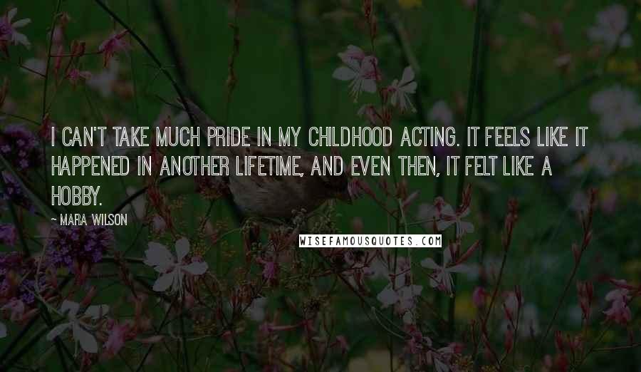 Mara Wilson quotes: I can't take much pride in my childhood acting. It feels like it happened in another lifetime, and even then, it felt like a hobby.