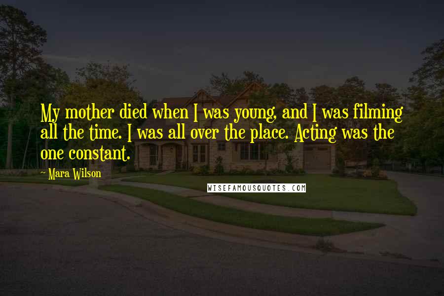 Mara Wilson quotes: My mother died when I was young, and I was filming all the time. I was all over the place. Acting was the one constant.