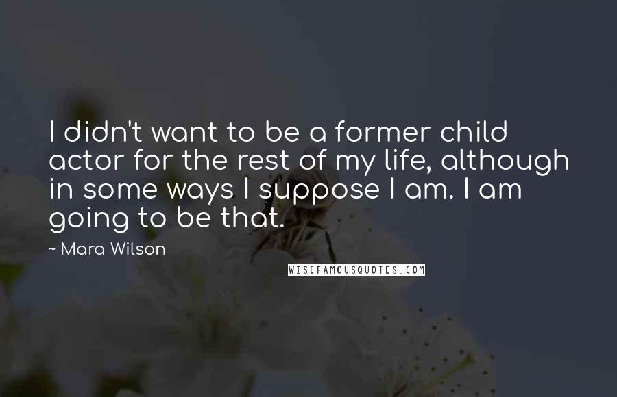 Mara Wilson quotes: I didn't want to be a former child actor for the rest of my life, although in some ways I suppose I am. I am going to be that.