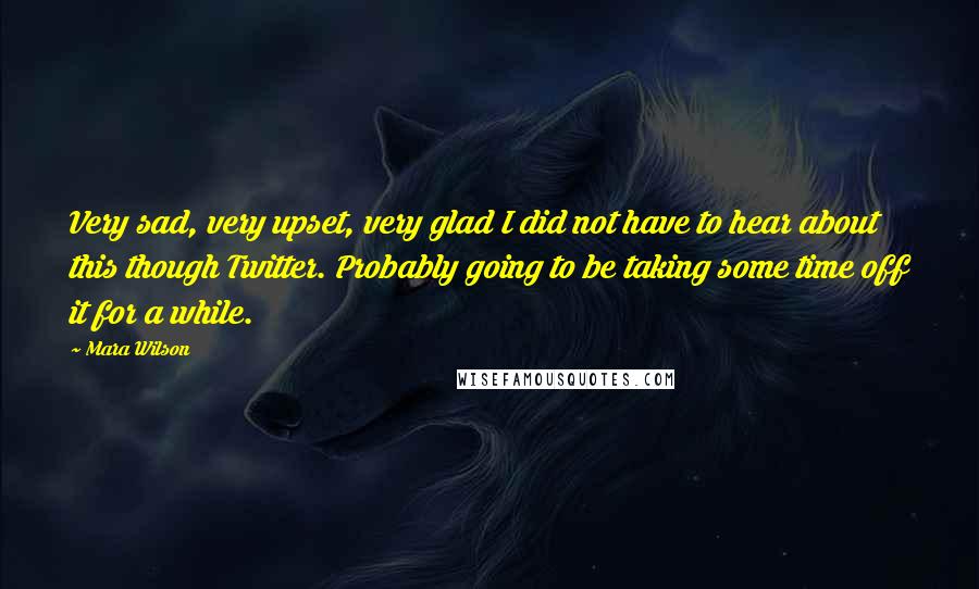 Mara Wilson quotes: Very sad, very upset, very glad I did not have to hear about this though Twitter. Probably going to be taking some time off it for a while.