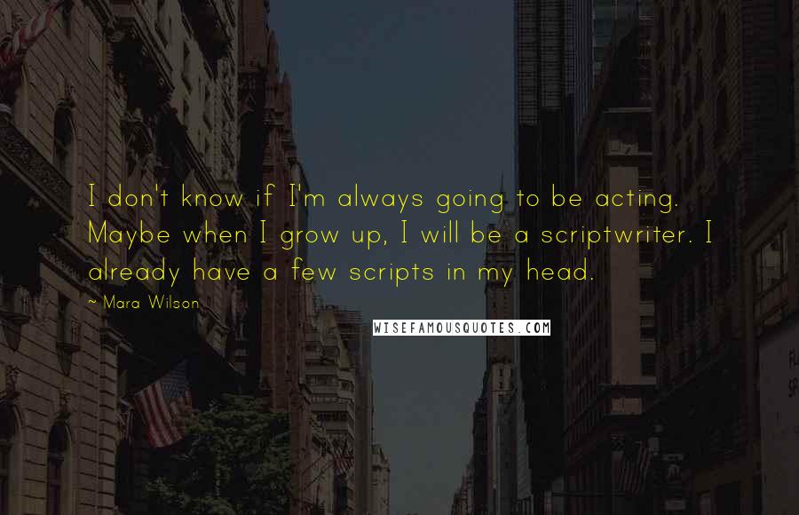 Mara Wilson quotes: I don't know if I'm always going to be acting. Maybe when I grow up, I will be a scriptwriter. I already have a few scripts in my head.