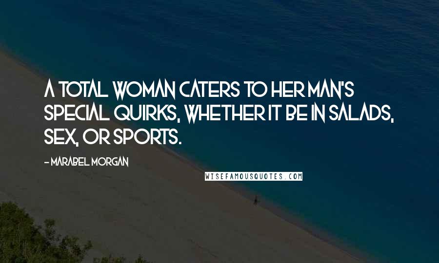 Marabel Morgan quotes: A Total Woman caters to her man's special quirks, whether it be in salads, sex, or sports.