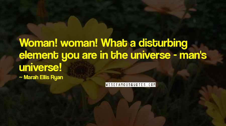 Marah Ellis Ryan quotes: Woman! woman! What a disturbing element you are in the universe - man's universe!