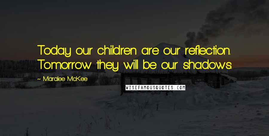 Maralee McKee quotes: Today our children are our reflection. Tomorrow they will be our shadows.