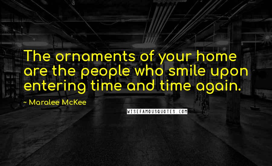 Maralee McKee quotes: The ornaments of your home are the people who smile upon entering time and time again.