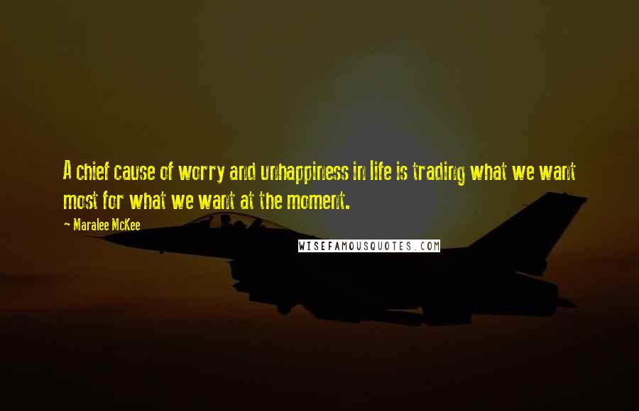 Maralee McKee quotes: A chief cause of worry and unhappiness in life is trading what we want most for what we want at the moment.