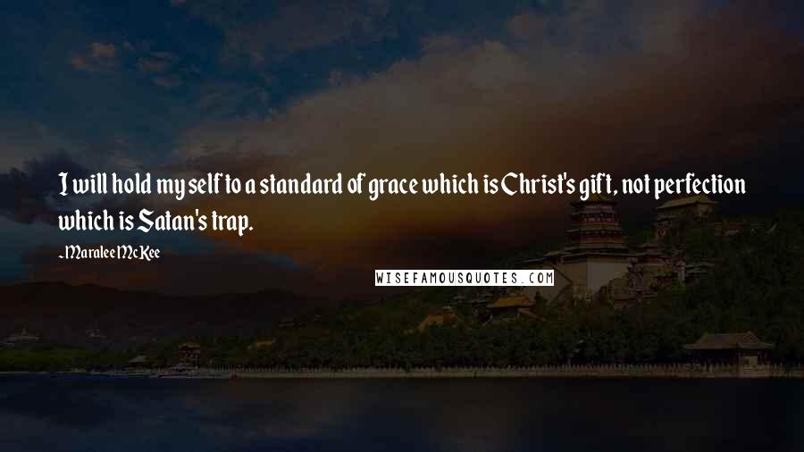 Maralee McKee quotes: I will hold my self to a standard of grace which is Christ's gift, not perfection which is Satan's trap. Maralee McKee quotes: I will hold my self to a standard of grace which is Christ's gift, not perfection which is Satan's trap.