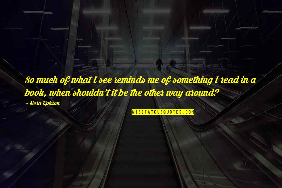 Marangely Tomasic Quotes By Nora Ephron: So much of what I see reminds me Marangely Tomasic Quotes By Nora Ephron: So much of what I see reminds me