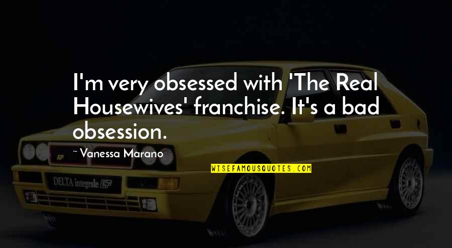 Marano Quotes By Vanessa Marano: I'm very obsessed with 'The Real Housewives' franchise.
