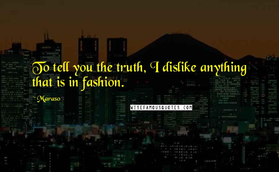 Maraso quotes: To tell you the truth, I dislike anything that is in fashion.