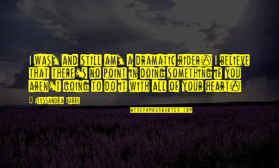 Marasovich Quotes By Alessandra Torre: I was, and still am, a dramatic rider. Marasovich Quotes By Alessandra Torre: I was, and still am, a dramatic rider.