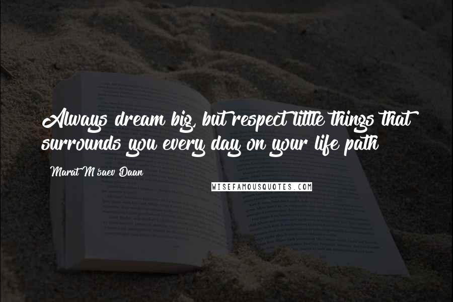 Marat M'saev Daan quotes: Always dream big, but respect little things that surrounds you every day on your life path!