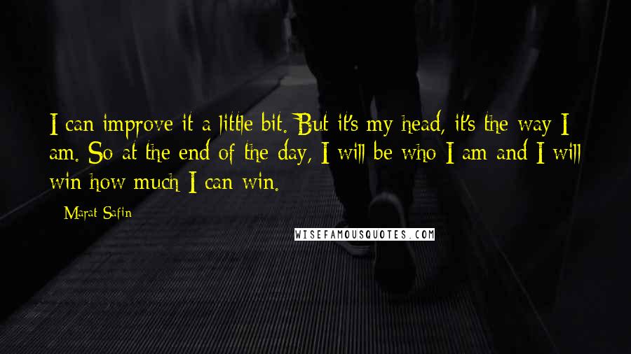 Marat Safin quotes: I can improve it a little bit. But it's my head, it's the way I am. So at the end of the day, I will be who I am and