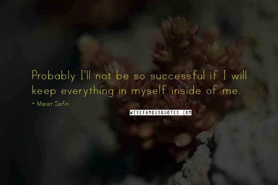 Marat Safin quotes: Probably I'll not be so successful if I will keep everything in myself inside of me.