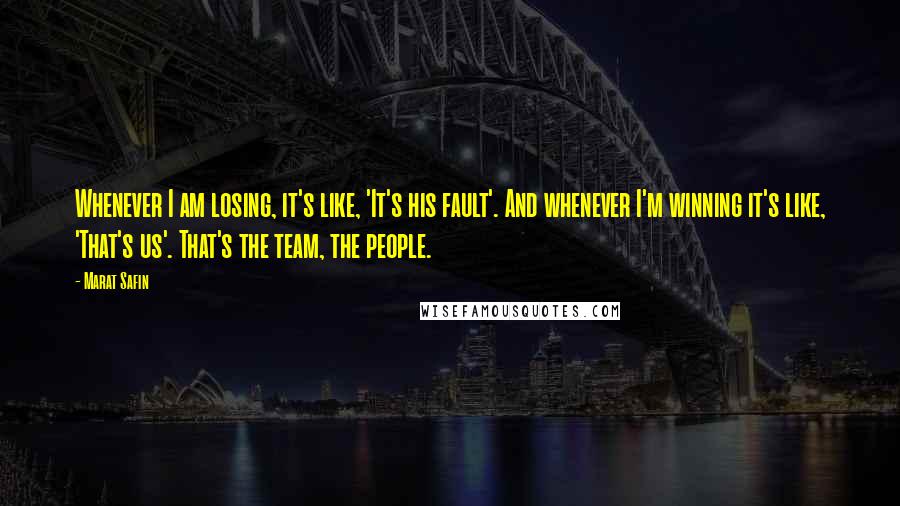 Marat Safin quotes: Whenever I am losing, it's like, 'It's his fault'. And whenever I'm winning it's like, 'That's us'. That's the team, the people. Marat Safin quotes: Whenever I am losing, it's like, 'It's his fault'. And whenever I'm winning it's like, 'That's us'. That's the team, the people.