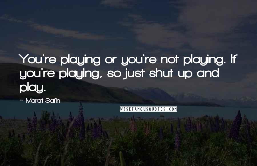 Marat Safin quotes: You're playing or you're not playing. If you're playing, so just shut up and play.