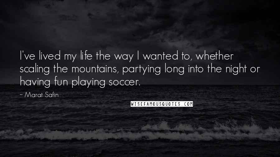 Marat Safin quotes: I've lived my life the way I wanted to, whether scaling the mountains, partying long into the night or having fun playing soccer.