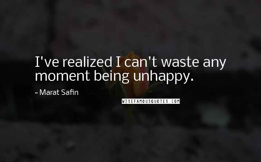 Marat Safin quotes: I've realized I can't waste any moment being unhappy.