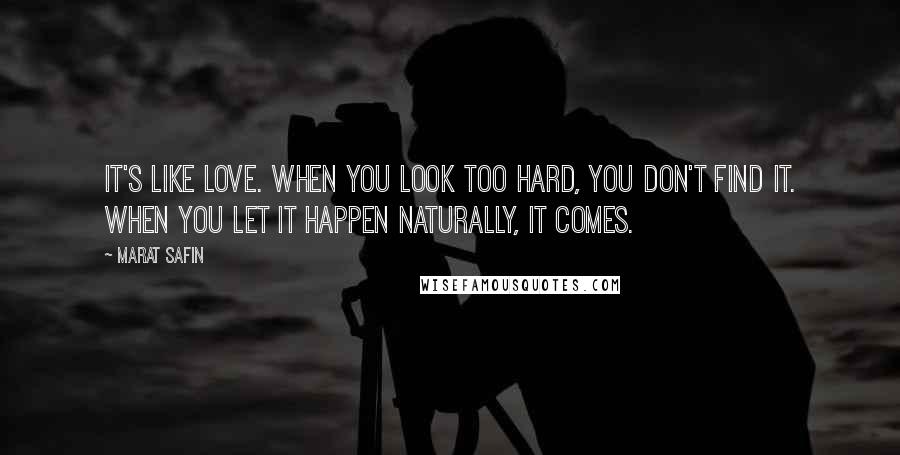 Marat Safin quotes: It's like love. When you look too hard, you don't find it. When you let it happen naturally, it comes. Marat Safin quotes: It's like love. When you look too hard, you don't find it. When you let it happen naturally, it comes.