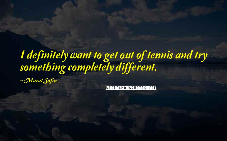 Marat Safin quotes: I definitely want to get out of tennis and try something completely different.