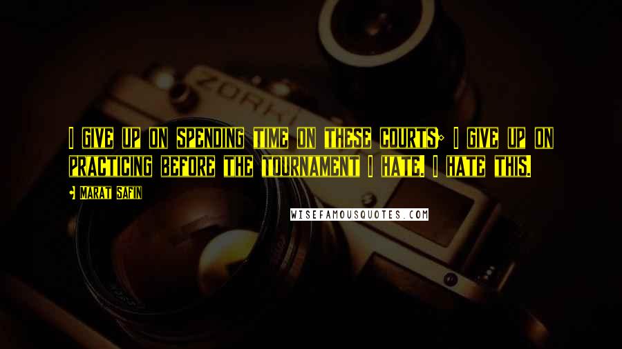 Marat Safin quotes: I give up on spending time on these courts; I give up on practicing before the tournament I hate. I hate this.