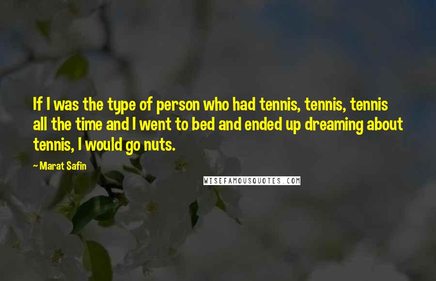 Marat Safin quotes: If I was the type of person who had tennis, tennis, tennis all the time and I went to bed and ended up dreaming about tennis, I would go nuts. Marat Safin quotes: If I was the type of person who had tennis, tennis, tennis all the time and I went to bed and ended up dreaming about tennis, I would go nuts.