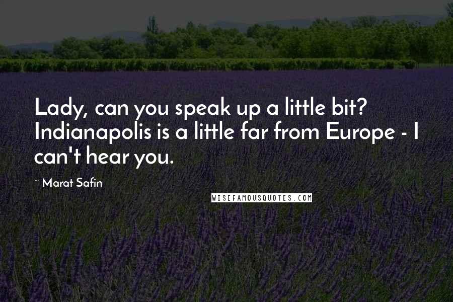 Marat Safin quotes: Lady, can you speak up a little bit? Indianapolis is a little far from Europe - I can't hear you.