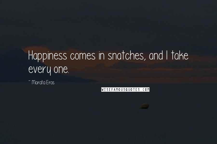 Marata Eros quotes: Happiness comes in snatches, and I take every one.