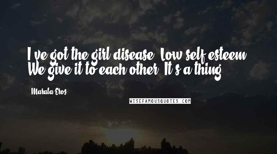 Marata Eros quotes: I've got the girl disease. Low self-esteem. We give it to each other. It's a thing.