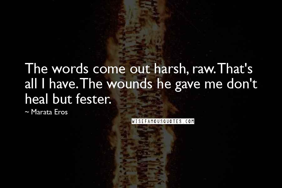 Marata Eros quotes: The words come out harsh, raw. That's all I have. The wounds he gave me don't heal but fester.
