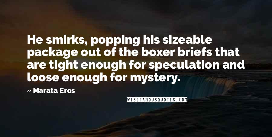 Marata Eros quotes: He smirks, popping his sizeable package out of the boxer briefs that are tight enough for speculation and loose enough for mystery.