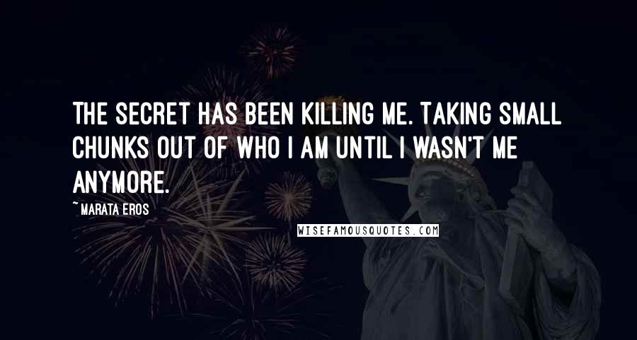 Marata Eros quotes: The secret has been killing me. Taking small chunks out of who I am until I wasn't me anymore.