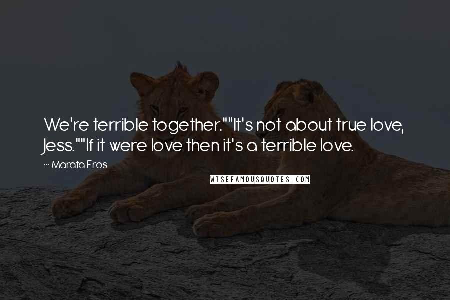 Marata Eros quotes: We're terrible together.""It's not about true love, Jess.""If it were love then it's a terrible love.
