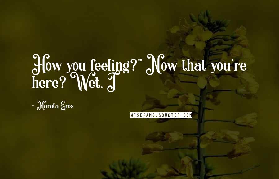 Marata Eros quotes: How you feeling?" Now that you're here? Wet. I