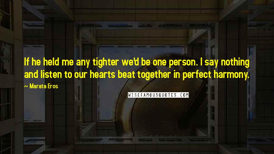 Marata Eros quotes: If he held me any tighter we'd be one person. I say nothing and listen to our hearts beat together in perfect harmony.