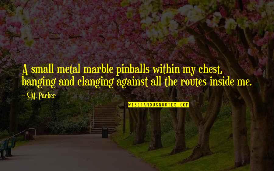 Marble Quotes By S.M. Parker: A small metal marble pinballs within my chest,