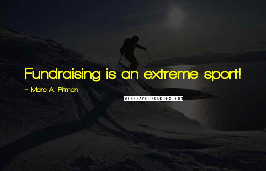 Marc A. Pitman quotes: Fundraising is an extreme sport!
