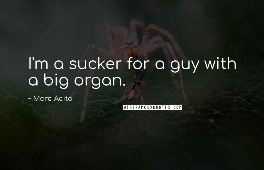 Marc Acito quotes: I'm a sucker for a guy with a big organ.