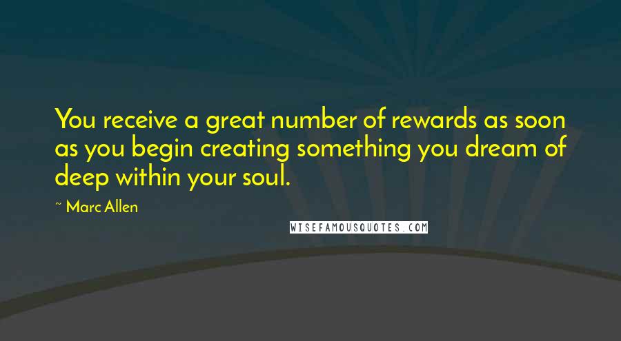Marc Allen quotes: You receive a great number of rewards as soon as you begin creating something you dream of deep within your soul.