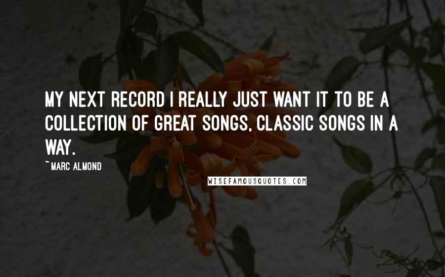 Marc Almond quotes: My next record I really just want it to be a collection of great songs, classic songs in a way.