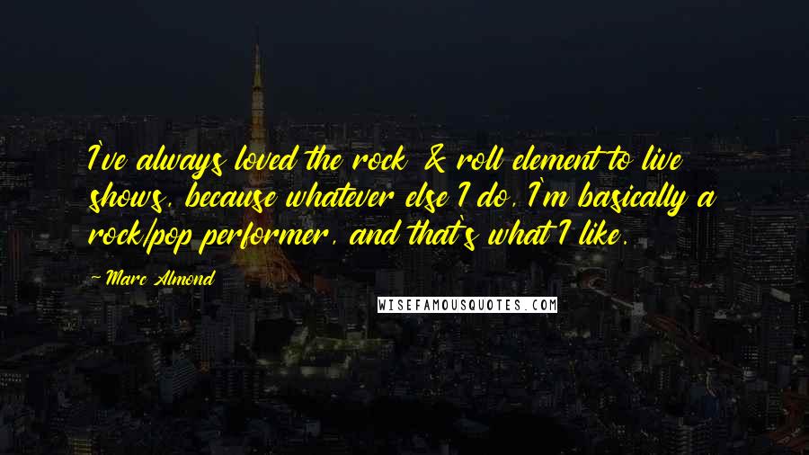 Marc Almond quotes: I've always loved the rock & roll element to live shows, because whatever else I do, I'm basically a rock/pop performer, and that's what I like.