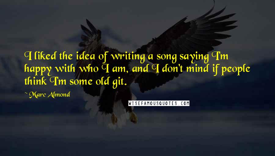 Marc Almond quotes: I liked the idea of writing a song saying I'm happy with who I am, and I don't mind if people think I'm some old git.